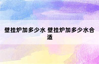 壁挂炉加多少水 壁挂炉加多少水合适